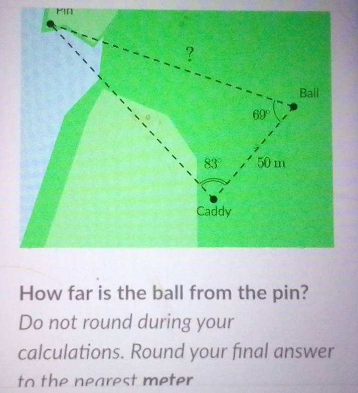 How far is the ball from the pin?
Do not round during your
calculations. Round your final answer
to the nearest meter