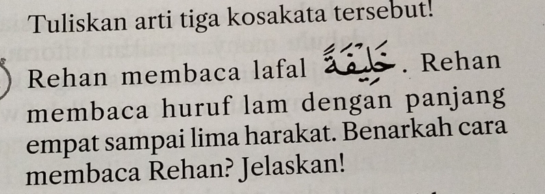 Tuliskan arti tiga kosakata tersebut! 
Rehan membaca lafal . Rehan 
membaca huruf lam dengan panjang 
empat sampai lima harakat. Benarkah cara 
membaca Rehan? Jelaskan!