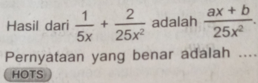 Hasil dari  1/5x + 2/25x^2  adalah  (ax+b)/25x^2 . 
Pernyataan yang benar adalah .... 
HOTS