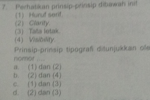 Perhatikan prinsip-prinsip dibawah init
(1) Huruf serif.
(2) Clarity.
(3) Tata letak.
(4) Visibility.
Prinsip-prinsip tipografi ditunjukkan ole
nomor ....
a. (1) dan (2)
b. (2) dan (4)
c. (1) dan (3)
d. (2) dan (3)