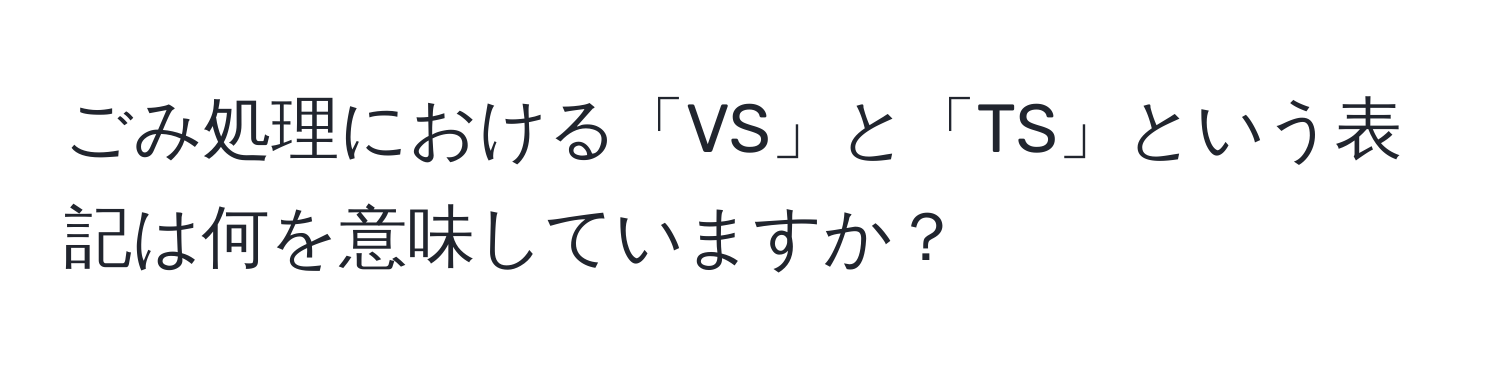 ごみ処理における「VS」と「TS」という表記は何を意味していますか？