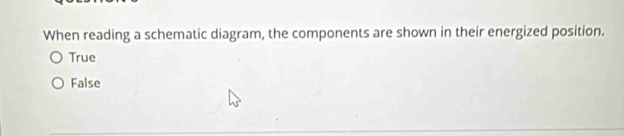 When reading a schematic diagram, the components are shown in their energized position.
True
False