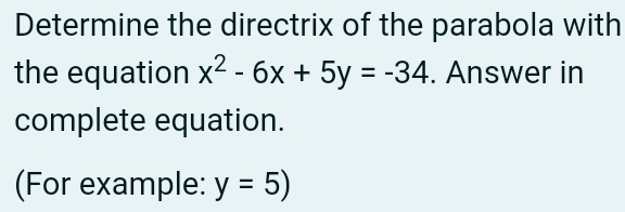 Determine the directrix of the parabola with 
the equation x^2-6x+5y=-34. Answer in 
complete equation. 
(For example: y=5)