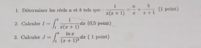 Déterminer les réels a et b tels que :  1/x(x+1) = a/x + b/x+1  (1 point)
2. Calculer I=∈t _1^(3frac 1)x(x+1)dx (0,5 point)
3. Calculer J=∈t _1^(3frac ln x)(x+1)^2dx ( 1 point)