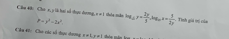 Cho x, y là hai số thực dương, x!= 1 thỏa mãn log _sqrt(x)y= 2y/5 , log _25x= 5/2y . Tính giá trị của
P=y^2-2x^2. 
Câu 41: Cho các số thực dương x!= 1, y!= 1 thỏa mãn log