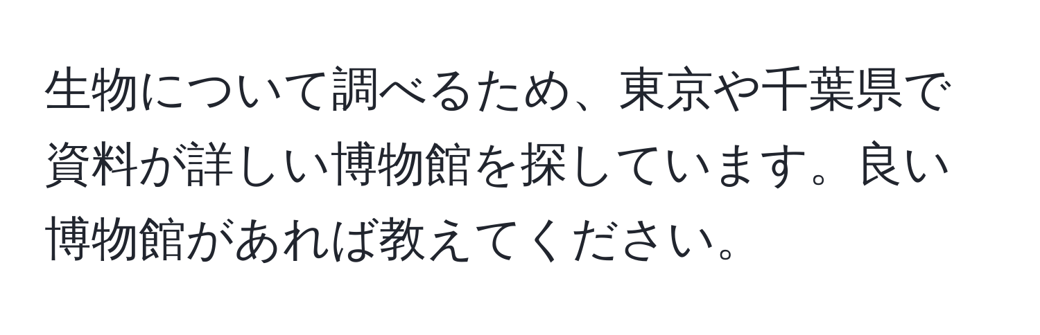 生物について調べるため、東京や千葉県で資料が詳しい博物館を探しています。良い博物館があれば教えてください。