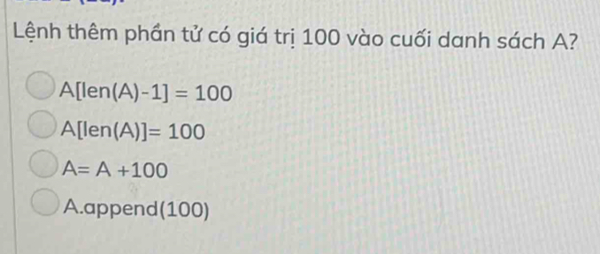 Lệnh thêm phần tử có giá trị 100 vào cuối danh sách A?
A[len(A)-1]=100
A[len(A)]=100
A=A+100
A.append(100)