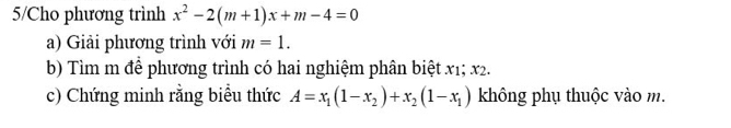 5/Cho phương trình x^2-2(m+1)x+m-4=0
a) Giải phương trình với m=1. 
b) Tìm m để phương trình có hai nghiệm phân biệt x1; x2.
c) Chứng minh rằng biểu thức A=x_1(1-x_2)+x_2(1-x_1) không phụ thuộc vào m.