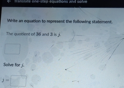 Translate one-step equations and solve 
Write an equation to represent the following statement. 
The quotient of 36 and 3 is j. 
°° □  
Solve for j.
j=□