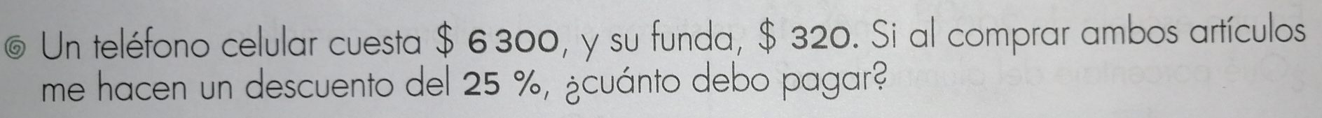 Un teléfono celular cuesta $ 6300, y su funda, $ 320. Si al comprar ambos artículos 
me hacen un descuento del 25 %, ¿cuánto debo pagar?