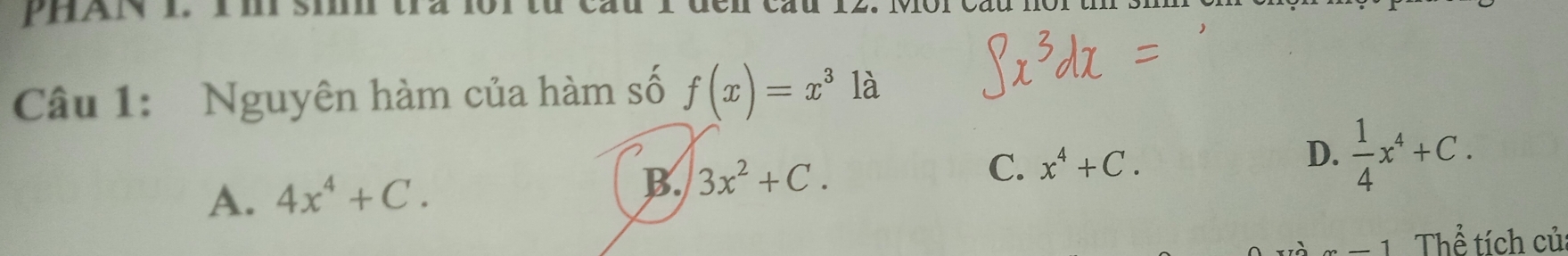 Phan l.
Câu 1: Nguyên hàm của hàm số f(x)=x^3 là
C. x^4+C. D.  1/4 x^4+C.
A. 4x^4+C.
B. 3x^2+C. 
-1 Thể tích củ: