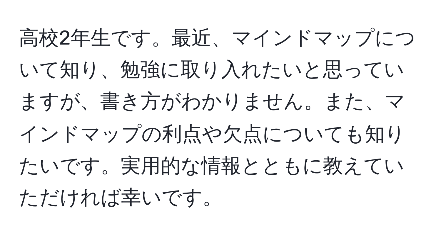 高校2年生です。最近、マインドマップについて知り、勉強に取り入れたいと思っていますが、書き方がわかりません。また、マインドマップの利点や欠点についても知りたいです。実用的な情報とともに教えていただければ幸いです。