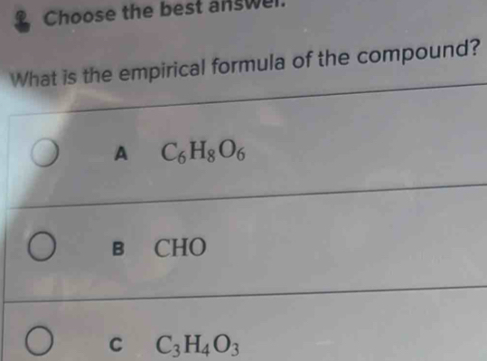 Choose the best answel.
What is the empirical formula of the compound?
A C_6H_8O_6
B CHO
C C_3H_4O_3