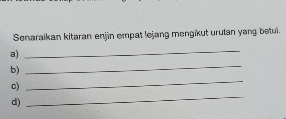 Senaraikan kitaran enjin empat lejang mengikut urutan yang betul. 
a) 
_ 
b) 
_ 
c) 
_ 
d) 
_