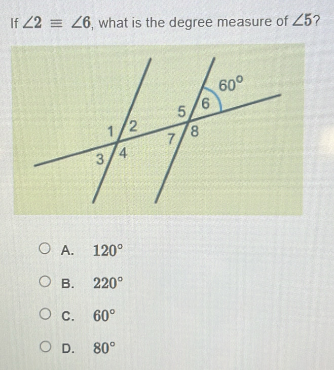 If ∠ 2equiv ∠ 6 , what is the degree measure of ∠ 5
A. 120°
B. 220°
C. 60°
D. 80°