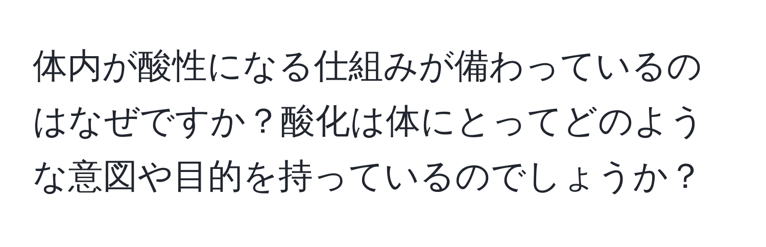 体内が酸性になる仕組みが備わっているのはなぜですか？酸化は体にとってどのような意図や目的を持っているのでしょうか？