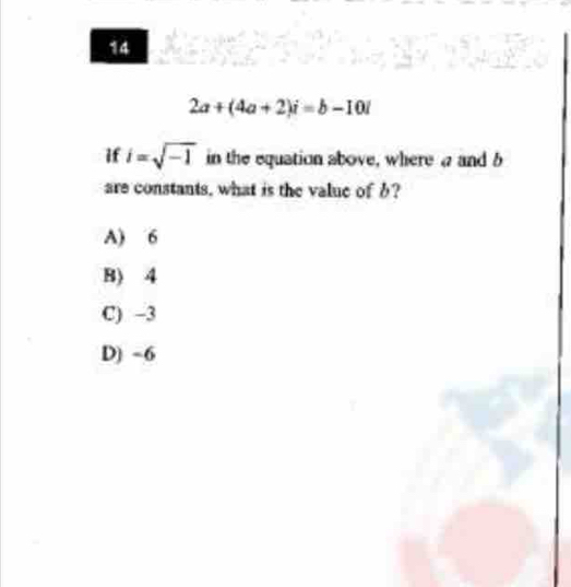 14
2a+(4a+2)i=b-10i
if i=sqrt(-1) in the equation above, where and b
are constants, what is the value of b?
A) 6
B) 4
C) -3
D) -6