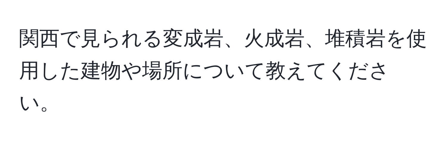 関西で見られる変成岩、火成岩、堆積岩を使用した建物や場所について教えてください。