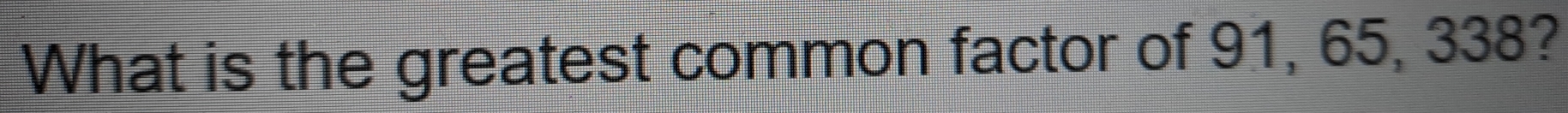 What is the greatest common factor of 91, 65, 338?