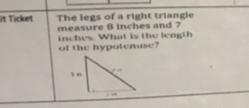 it Ticket The legs of a right triangle 
measure 8 inches and 7
inches. What is the length 
of the hypotenuse?