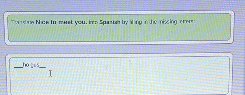 Translate Nice to meet you. into Spanish by filling in the missing letters: 
_ho gus_