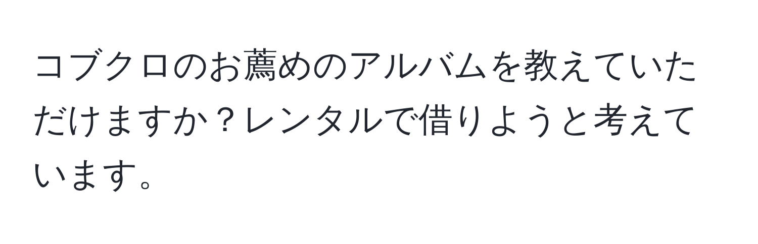 コブクロのお薦めのアルバムを教えていただけますか？レンタルで借りようと考えています。