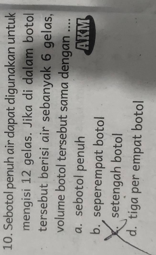 Sebotol penuh air dapat digunakan untuk
mengisi 12 gelas. Jika di dalam botol
tersebut berisi air sebanyak 6 gelas,
volume botol tersebut sama dengan ....
a. sebotol penuh
b. seperempat botol
setengah botol
d. tiga per empat botol