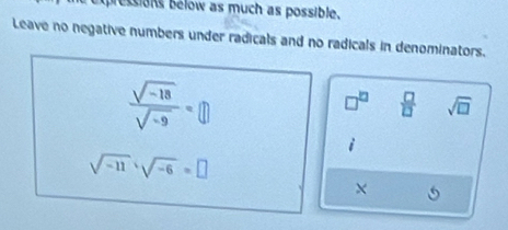 pressions bélow as much as possible. 
Leave no negative numbers under radicals and no radicals in denominators.
 (sqrt(-18))/sqrt(-9) =□
□^(□)  □ /□   sqrt(□ )
i
sqrt(-11)· sqrt(-6)=□
X