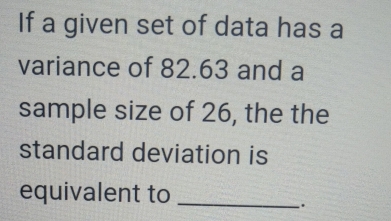 If a given set of data has a 
variance of 82.63 and a 
sample size of 26, the the 
standard deviation is 
equivalent to_ 
.