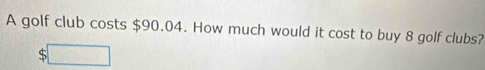 A golf club costs $90.04. How much would it cost to buy 8 golf clubs? 
□