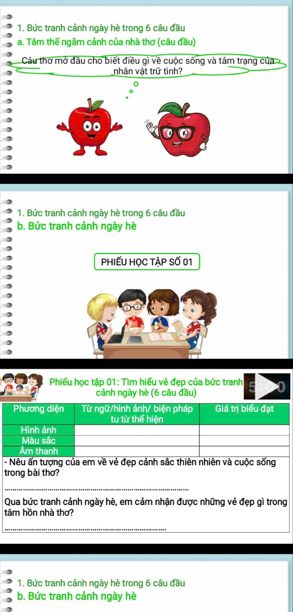 Bức tranh cảnh ngày hè trong 6 câu đầu 
a. Tâm thế ngắm cảnh của nhà thơ (câu đầu) 
Câu thơ mở đầu cho biết điều gì về cuộc sống và tâm trạng của 
nhân vật trữ tình? 
1. Bức tranh cảnh ngày hè trong 6 câu đầu 
b. Bức tranh cảnh ngày hè 
PhiẾU HọC TậP Số 01
Phiếu học tập 01: Tìm hiểu vẻ đẹp của bức tranh 
cảnh ngày hè (6 câu đầu) 
- Nêu ấn tượng của em về vẻ đẹp cảnh sắc thiên nhiên và cuộc sống 
trong bài thơ? 
_ 
Qua bức tranh cảnh ngày hè, em cảm nhận được những vẻ đẹp gì trong 
tâm hồn nhà thơ? 
_ 
1. Bức tranh cảnh ngày hè trong 6 câu đầu 
b. Bức tranh cảnh ngày hè