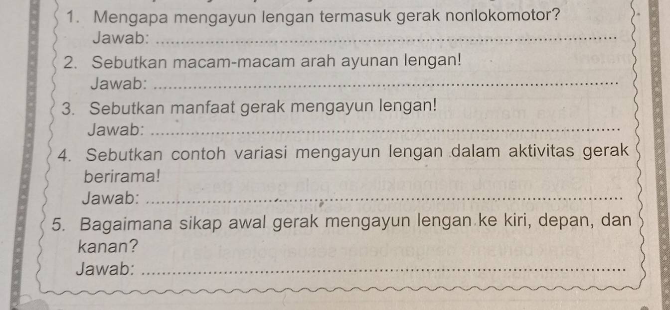 Mengapa mengayun lengan termasuk gerak nonlokomotor? 
Jawab:_ 
2. Sebutkan macam-macam arah ayunan lengan! 
Jawab:_ 
3. Sebutkan manfaat gerak mengayun lengan! 
Jawab:_ 
4. Sebutkan contoh variasi mengayun lengan dalam aktivitas gerak 
berirama! 
Jawab:_ 
5. Bagaimana sikap awal gerak mengayun lengan ke kiri, depan, dan 
kanan? 
Jawab:_