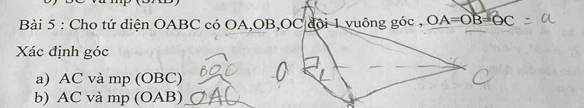 Cho tứ diện OABC có OA, OB, OC đội 1 vuông góc , OA=OB=OC
Xác định góc
a) AC và mp (OBC) 
b) AC và mp (OAB)