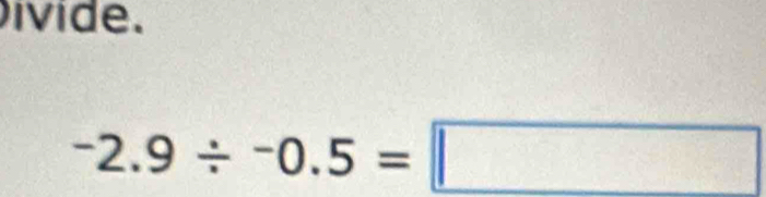 ivide.
-2.9/ -0.5=□