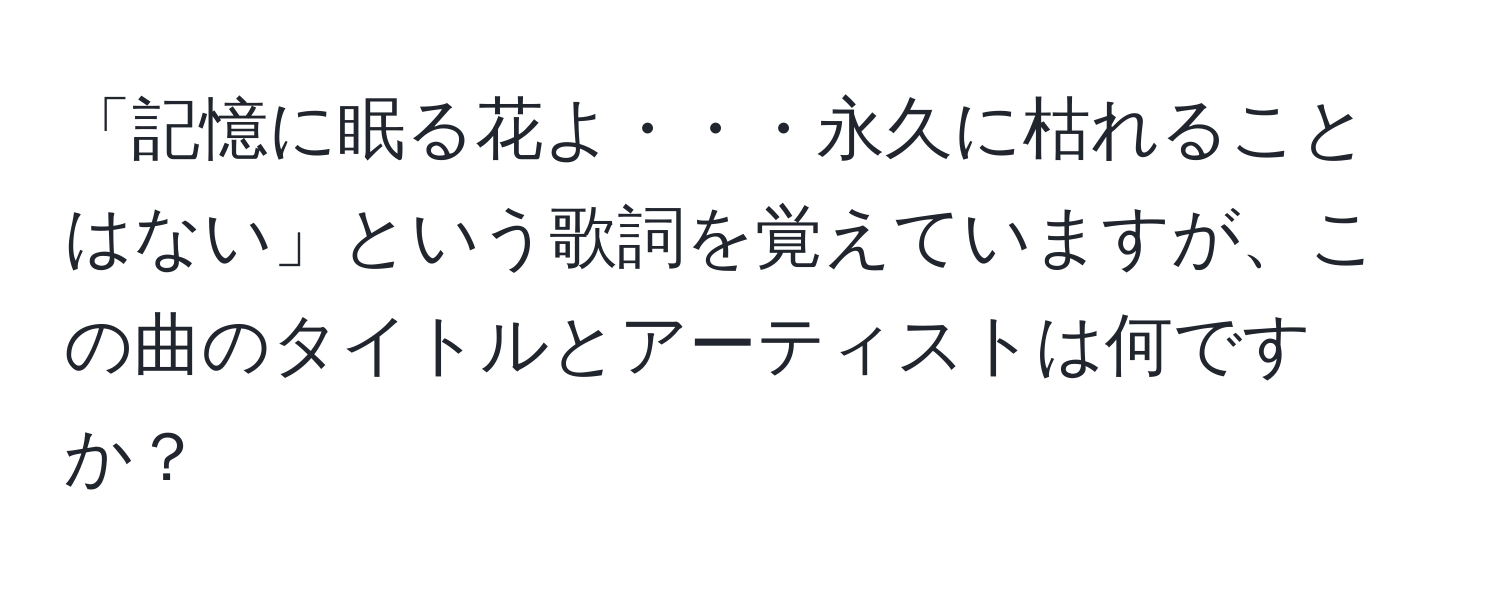 「記憶に眠る花よ・・・永久に枯れることはない」という歌詞を覚えていますが、この曲のタイトルとアーティストは何ですか？