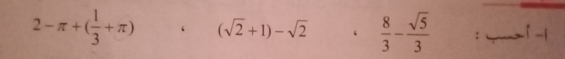 2-π +( 1/3 +π )
‘ (sqrt(2)+1)-sqrt(2)
‘  8/3 - sqrt(5)/3  __ 1 −1 
: a