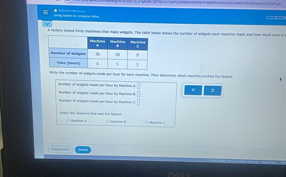 aeks8gVvIsLexe/1o_u-lgNsIkr7j8P3jH-IlJ1disPIJiONkR4HHkf0EVFNj8DKUvKI9KASZmyMGVrRocbryasdTUdZiX1gH 
● Arithmetic Readiness 
Using tables to compare ratios 
A factory tested three machines that make widgets. The table below shows the number of widgets each machine made and how much time it t 
Write the number of widgets made per hour for each machine. Then determine which machine worked the fastest. 
Number of widgets made per hour by Machine A: 
× 5
Number of widgets made per hour by Machine B: 
Number of widgets made per hour by Machine C: 
Select the machine that was the fastest. 
Machine A Machine B Machine C 
Explanation Check