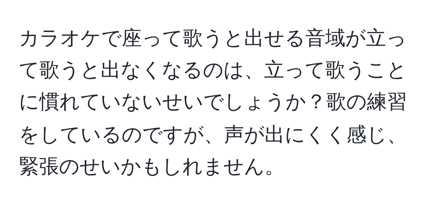 カラオケで座って歌うと出せる音域が立って歌うと出なくなるのは、立って歌うことに慣れていないせいでしょうか？歌の練習をしているのですが、声が出にくく感じ、緊張のせいかもしれません。