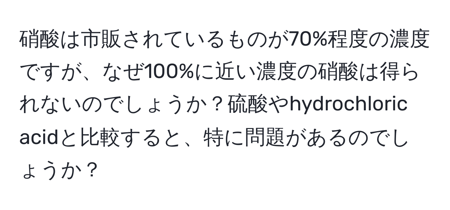 硝酸は市販されているものが70%程度の濃度ですが、なぜ100%に近い濃度の硝酸は得られないのでしょうか？硫酸やhydrochloric acidと比較すると、特に問題があるのでしょうか？