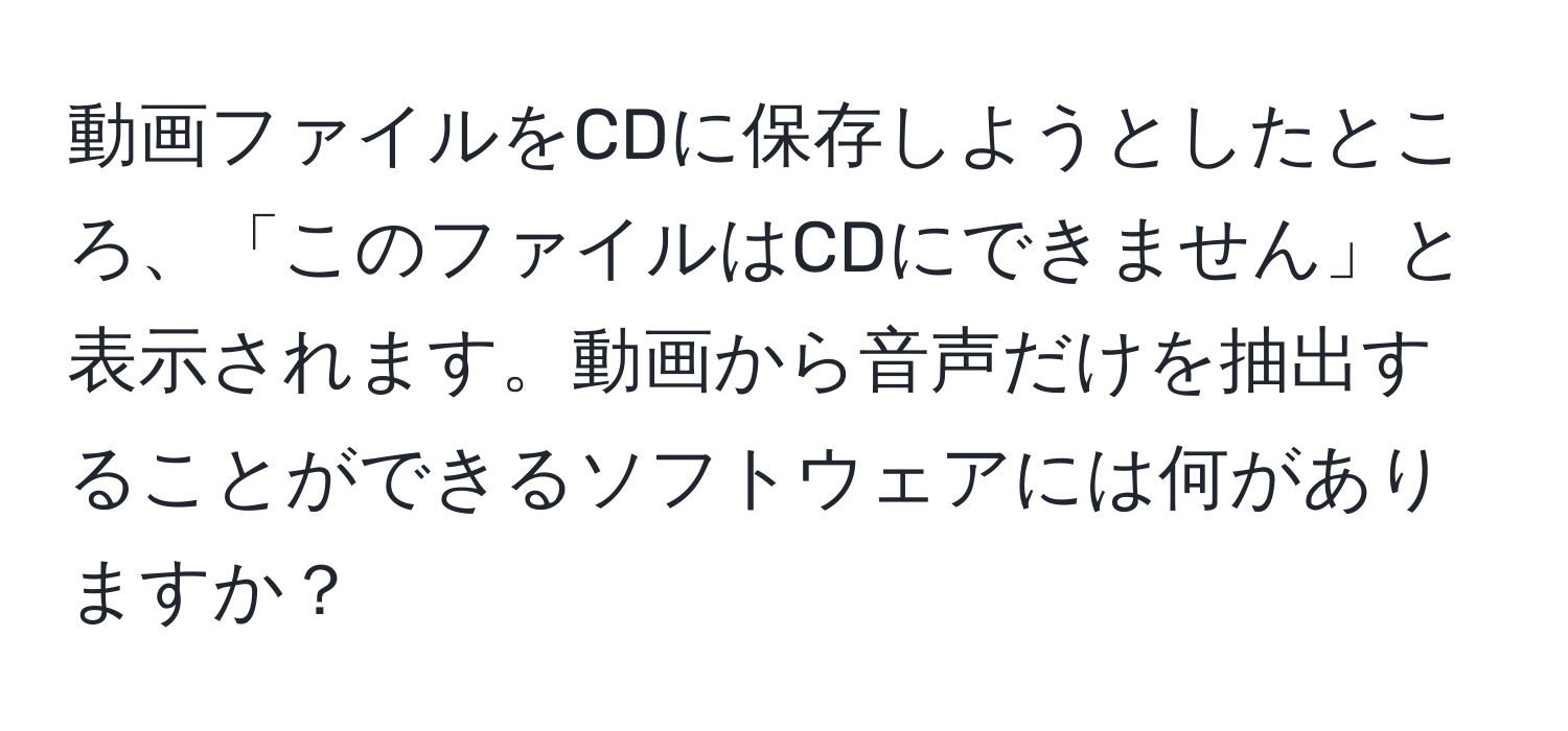 動画ファイルをCDに保存しようとしたところ、「このファイルはCDにできません」と表示されます。動画から音声だけを抽出することができるソフトウェアには何がありますか？