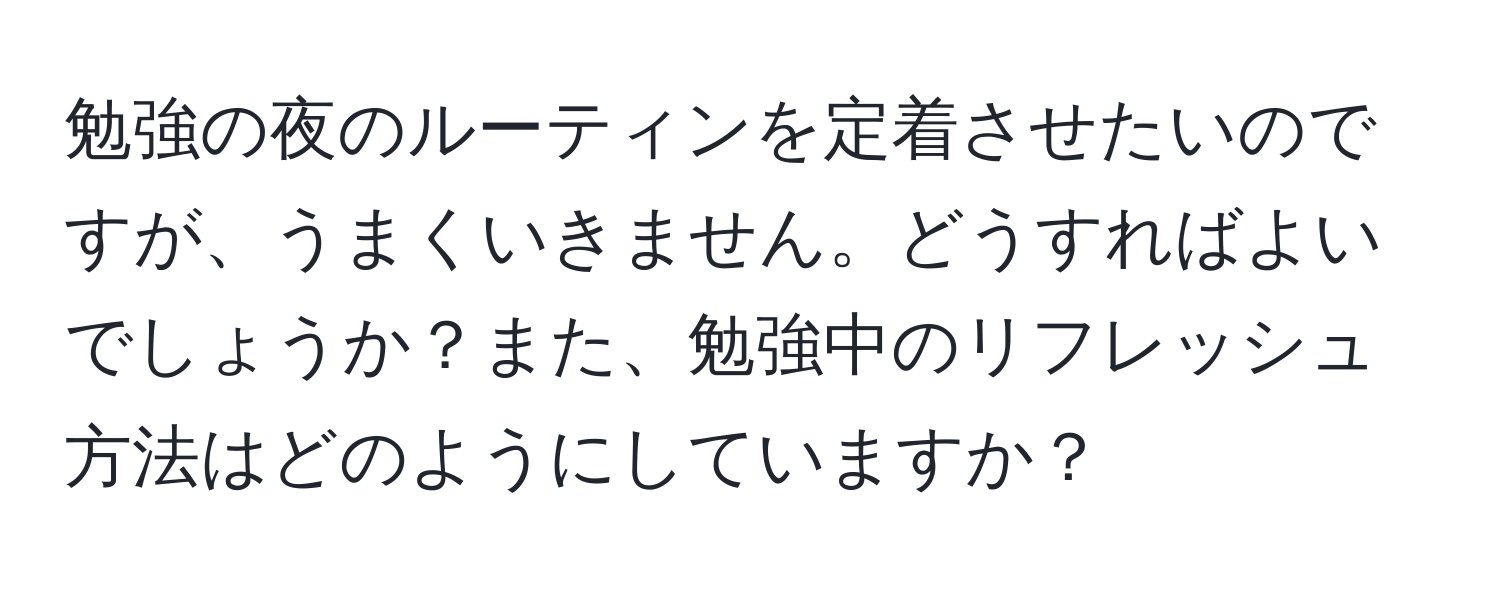 勉強の夜のルーティンを定着させたいのですが、うまくいきません。どうすればよいでしょうか？また、勉強中のリフレッシュ方法はどのようにしていますか？