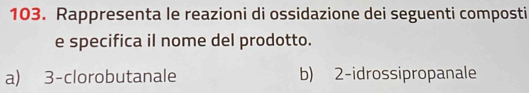 Rappresenta le reazioni di ossidazione dei seguenti composti 
e specifica il nome del prodotto. 
a) 3 -clorobutanale b) 2 -idrossipropanale