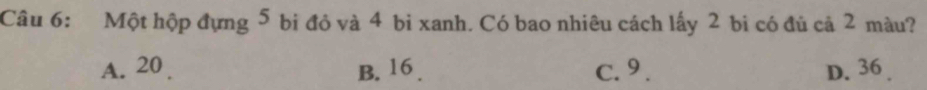 Một hộp đựng 5 bi đỏ và 4 bi xanh. Có bao nhiêu cách lấy 2 bi có đủ cả 2 màu?
A. 20 B. 16. c. 9. D. 36.