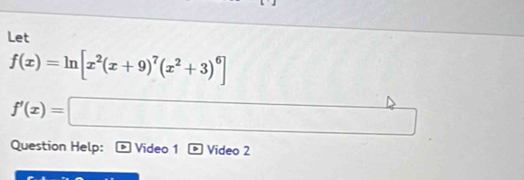 Let
f(x)=ln [x^2(x+9)^7(x^2+3)^6]
f'(x)=□  |□ /□   □  
Question Help: Video 1 Video 2