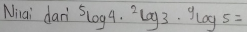 Nilai dan' 5log 4· 2log 3· 9log 5=