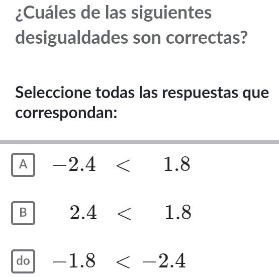 ¿Cuáles de las siguientes
desigualdades son correctas?
Seleccione todas las respuestas que
correspondan:
A -2.4<1.8
B 2.4<1.8
do -1.8