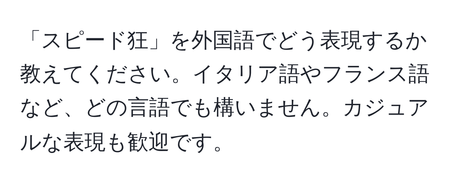 「スピード狂」を外国語でどう表現するか教えてください。イタリア語やフランス語など、どの言語でも構いません。カジュアルな表現も歓迎です。