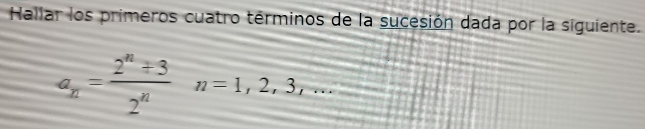 Hallar los primeros cuatro términos de la sucesión dada por la siguiente.
a_n= (2^n+3)/2^n n=1,2,3,...