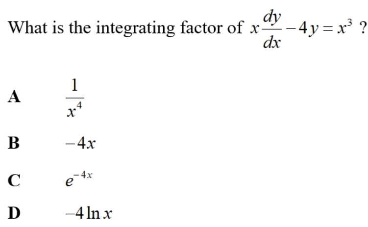 What is the integrating factor of x dy/dx -4y=x^3 ?
A  1/x^4 
B -4x
C e^(-4x)
D _ ∠ 4 ln x