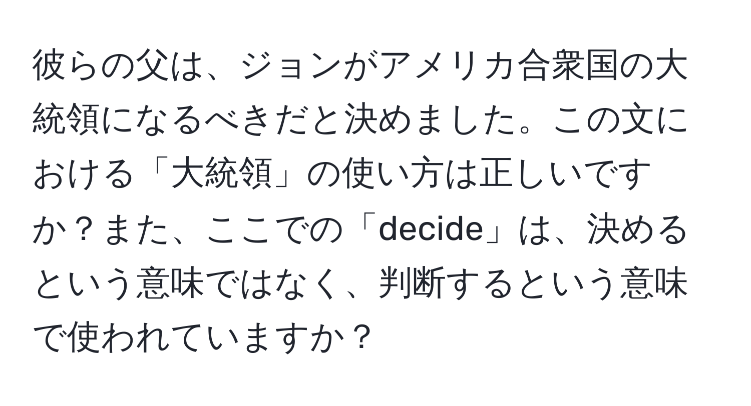 彼らの父は、ジョンがアメリカ合衆国の大統領になるべきだと決めました。この文における「大統領」の使い方は正しいですか？また、ここでの「decide」は、決めるという意味ではなく、判断するという意味で使われていますか？